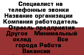 Специалист на телефонные звонки › Название организации ­ Компания-работодатель › Отрасль предприятия ­ Другое › Минимальный оклад ­ 16 400 - Все города Работа » Вакансии   . Белгородская обл.